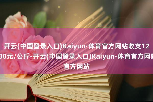 开云(中国登录入口)Kaiyun·体育官方网站收支12.00元/公斤-开云(中国登录入口)Kaiyun·体育官方网站