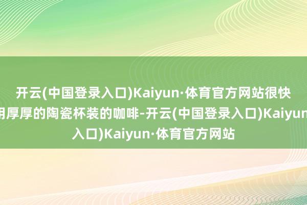 开云(中国登录入口)Kaiyun·体育官方网站很快就端来了两杯用厚厚的陶瓷杯装的咖啡-开云(中国登录入口)Kaiyun·体育官方网站