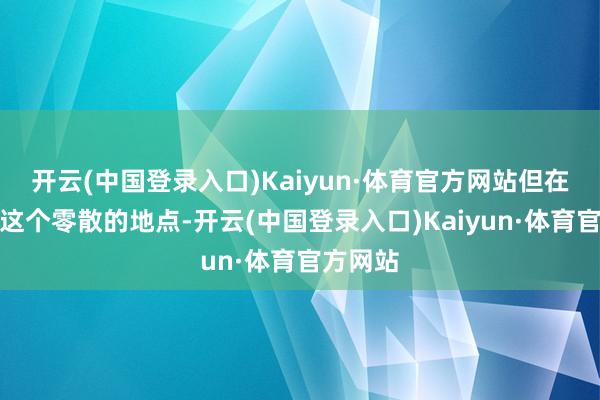 开云(中国登录入口)Kaiyun·体育官方网站但在圆明园这个零散的地点-开云(中国登录入口)Kaiyun·体育官方网站