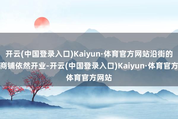 开云(中国登录入口)Kaiyun·体育官方网站沿街的部分商铺依然开业-开云(中国登录入口)Kaiyun·体育官方网站