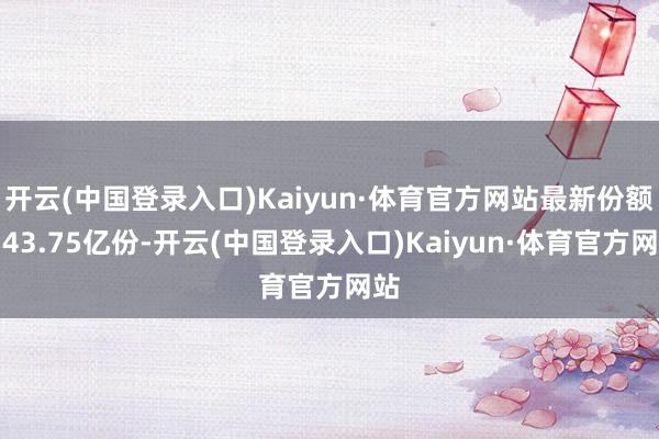 开云(中国登录入口)Kaiyun·体育官方网站最新份额为43.75亿份-开云(中国登录入口)Kaiyun·体育官方网站