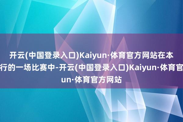 开云(中国登录入口)Kaiyun·体育官方网站在本周五举行的一场比赛中-开云(中国登录入口)Kaiyun·体育官方网站