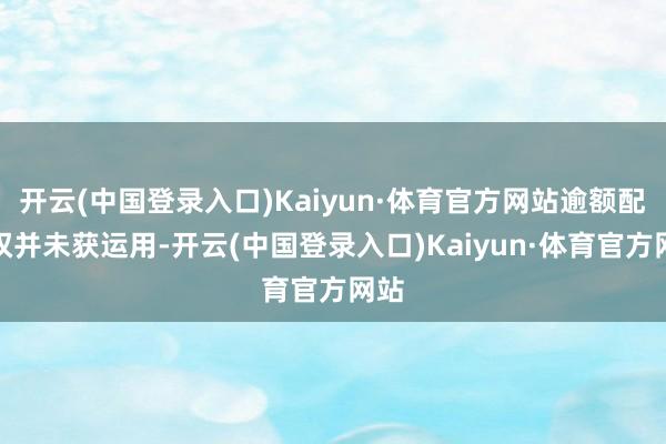 开云(中国登录入口)Kaiyun·体育官方网站逾额配股权并未获运用-开云(中国登录入口)Kaiyun·体育官方网站