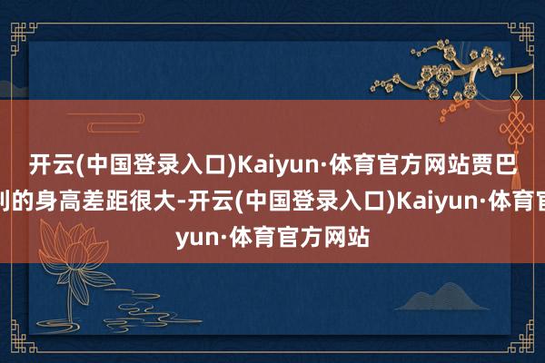 开云(中国登录入口)Kaiyun·体育官方网站贾巴和力普利的身高差距很大-开云(中国登录入口)Kaiyun·体育官方网站