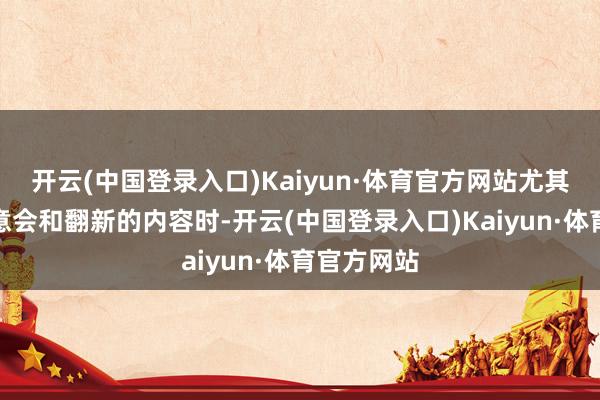 开云(中国登录入口)Kaiyun·体育官方网站尤其是触及到意会和翻新的内容时-开云(中国登录入口)Kaiyun·体育官方网站