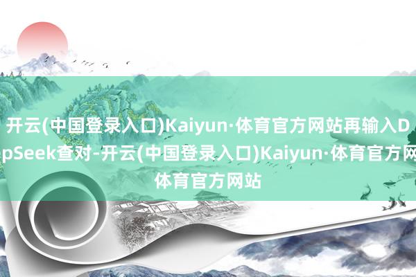 开云(中国登录入口)Kaiyun·体育官方网站再输入DeepSeek查对-开云(中国登录入口)Kaiyun·体育官方网站