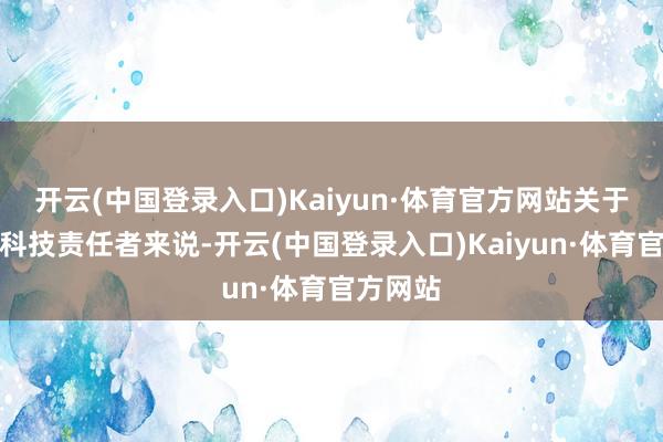 开云(中国登录入口)Kaiyun·体育官方网站关于欧洲的科技责任者来说-开云(中国登录入口)Kaiyun·体育官方网站