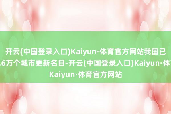 开云(中国登录入口)Kaiyun·体育官方网站我国已实践了超6.6万个城市更新名目-开云(中国登录入口)Kaiyun·体育官方网站